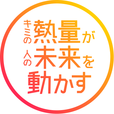 キミの熱量が人の未来を動かす