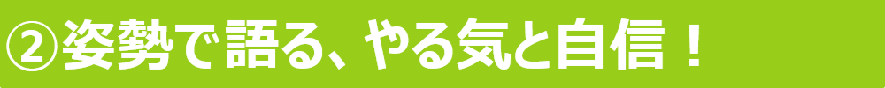 ②姿勢で語る、やる気と自信！ 