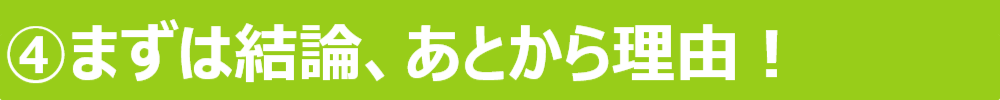 ④まずは結論、後から理由！ 