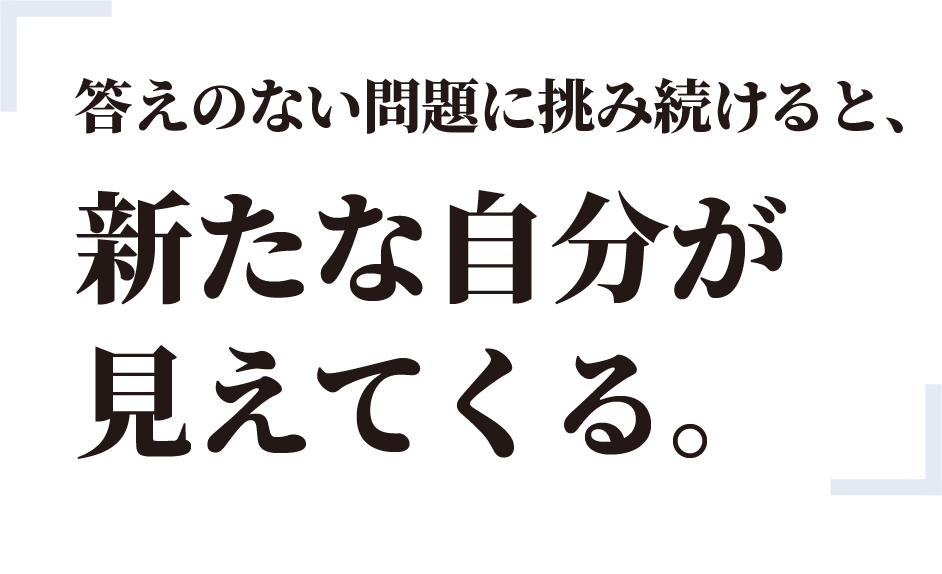 答えのない問題に挑み続けると、新たな自分が見えてくる。